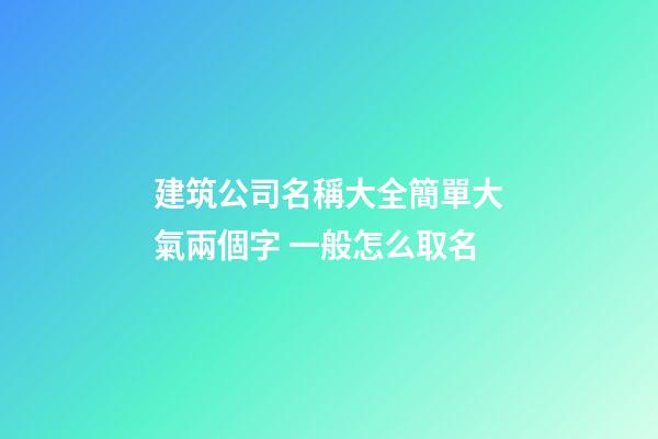 建筑公司名稱大全簡單大氣兩個字 一般怎么取名-第1張-公司起名-玄機派